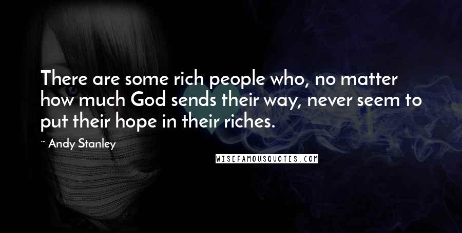 Andy Stanley Quotes: There are some rich people who, no matter how much God sends their way, never seem to put their hope in their riches.