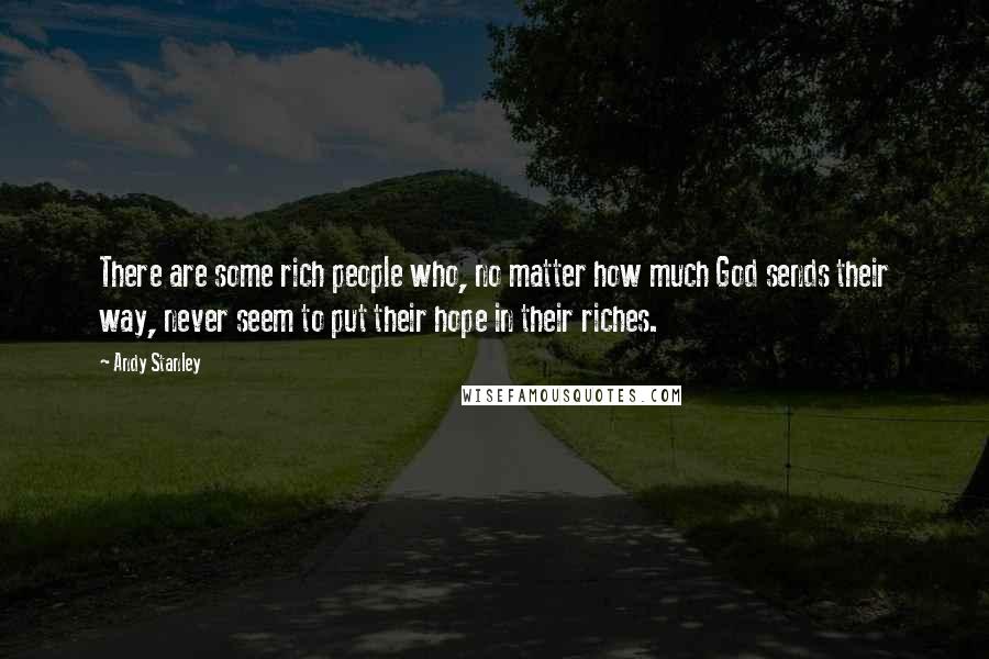 Andy Stanley Quotes: There are some rich people who, no matter how much God sends their way, never seem to put their hope in their riches.