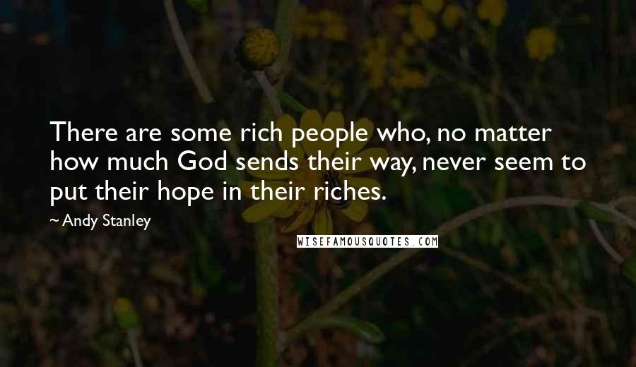 Andy Stanley Quotes: There are some rich people who, no matter how much God sends their way, never seem to put their hope in their riches.