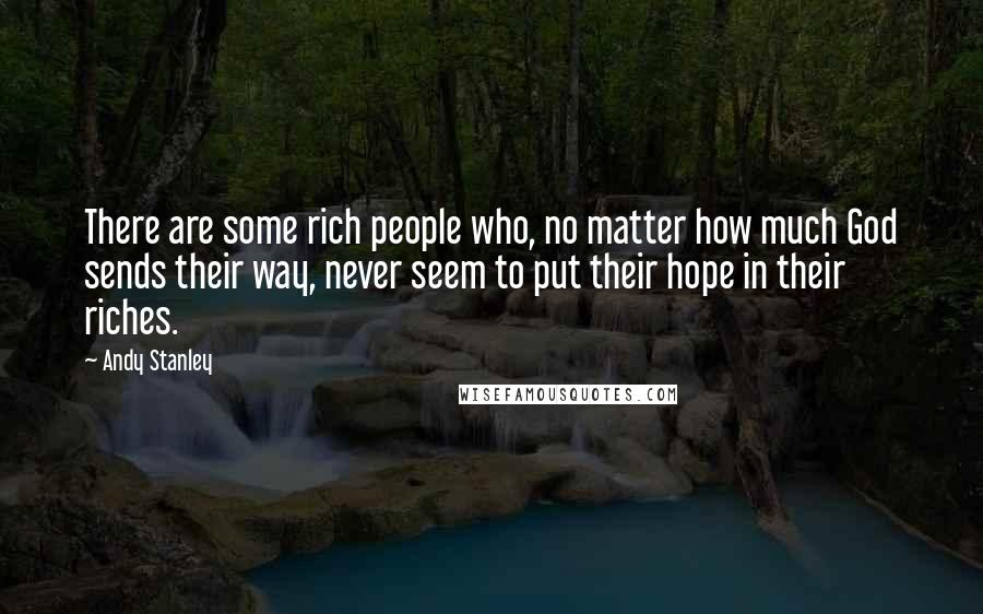 Andy Stanley Quotes: There are some rich people who, no matter how much God sends their way, never seem to put their hope in their riches.