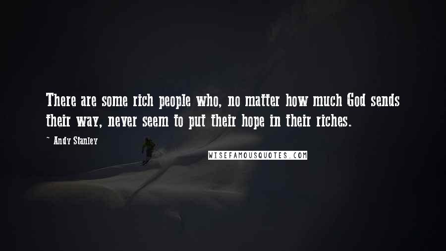 Andy Stanley Quotes: There are some rich people who, no matter how much God sends their way, never seem to put their hope in their riches.