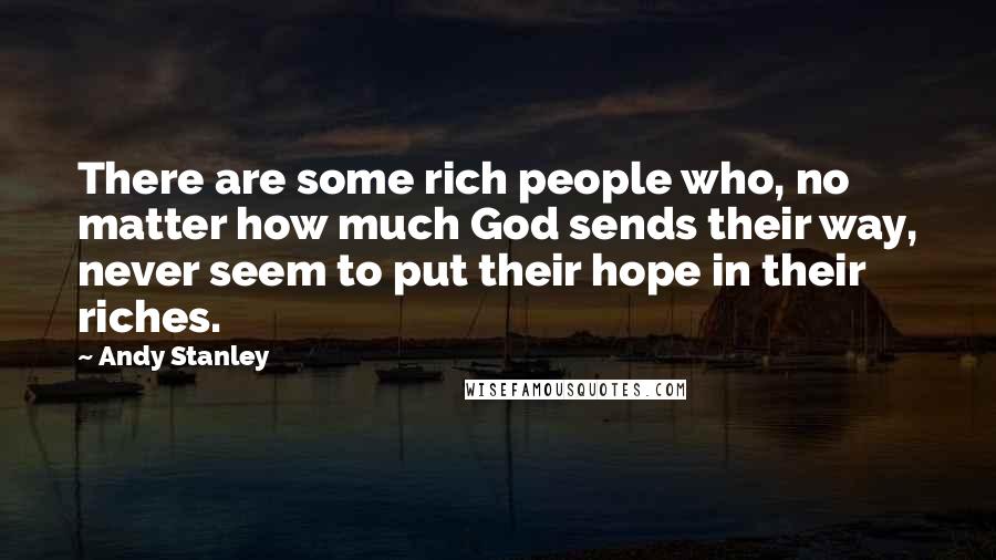 Andy Stanley Quotes: There are some rich people who, no matter how much God sends their way, never seem to put their hope in their riches.