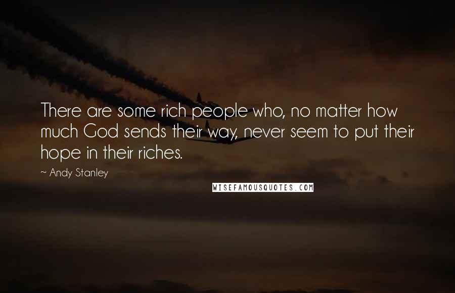 Andy Stanley Quotes: There are some rich people who, no matter how much God sends their way, never seem to put their hope in their riches.