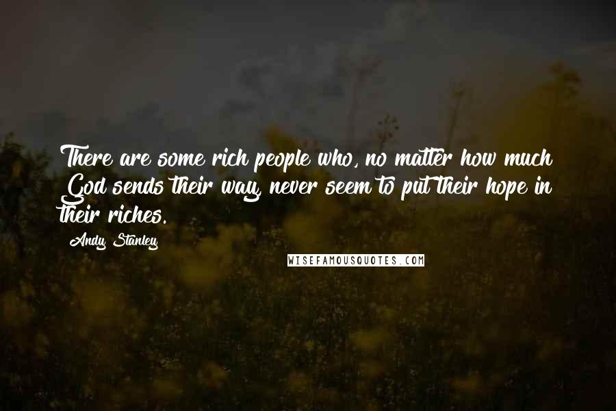 Andy Stanley Quotes: There are some rich people who, no matter how much God sends their way, never seem to put their hope in their riches.