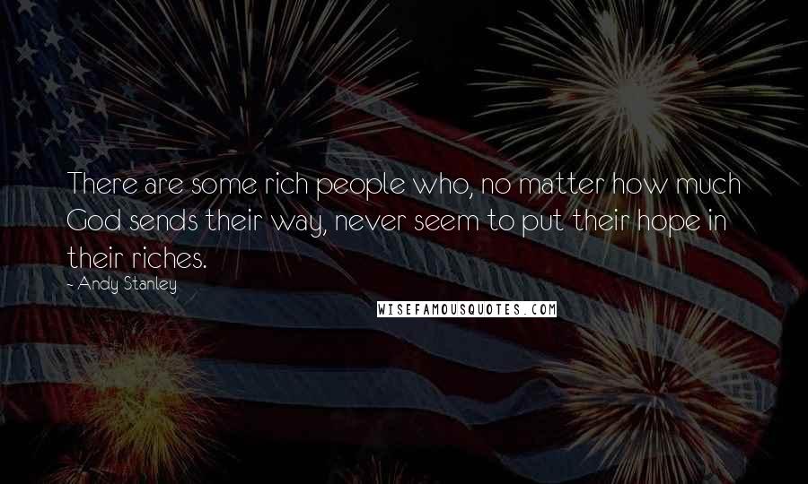 Andy Stanley Quotes: There are some rich people who, no matter how much God sends their way, never seem to put their hope in their riches.