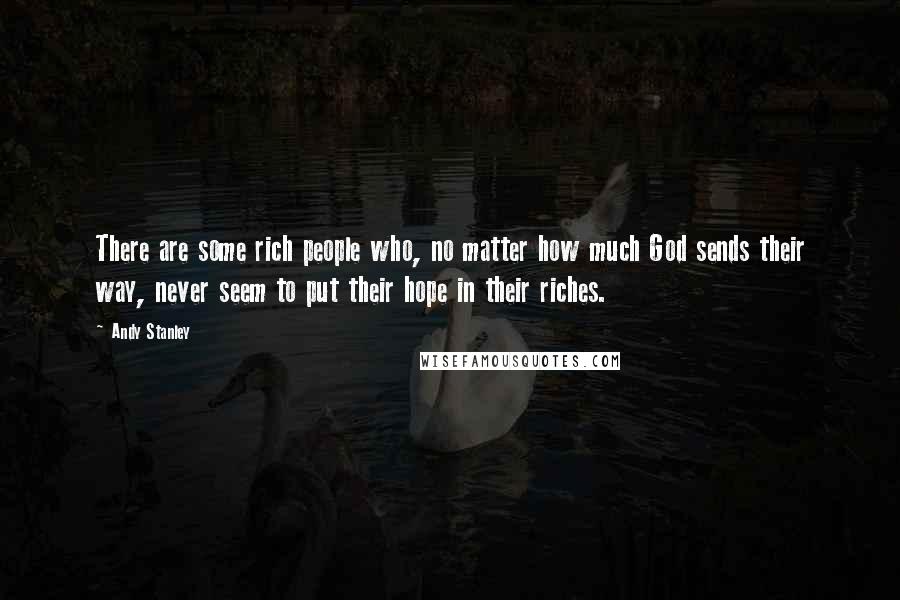 Andy Stanley Quotes: There are some rich people who, no matter how much God sends their way, never seem to put their hope in their riches.