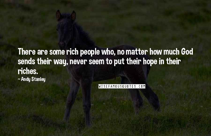 Andy Stanley Quotes: There are some rich people who, no matter how much God sends their way, never seem to put their hope in their riches.