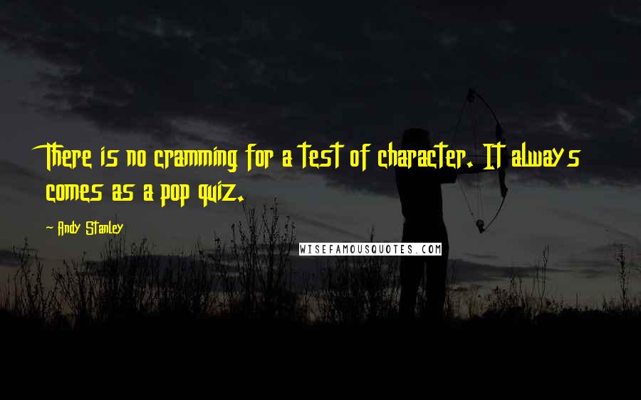 Andy Stanley Quotes: There is no cramming for a test of character. It always comes as a pop quiz.