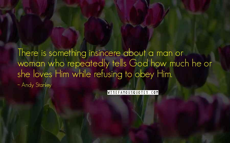 Andy Stanley Quotes: There is something insincere about a man or woman who repeatedly tells God how much he or she loves Him while refusing to obey Him.