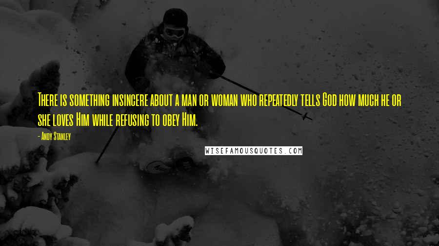 Andy Stanley Quotes: There is something insincere about a man or woman who repeatedly tells God how much he or she loves Him while refusing to obey Him.