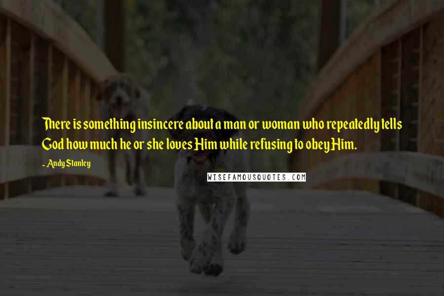 Andy Stanley Quotes: There is something insincere about a man or woman who repeatedly tells God how much he or she loves Him while refusing to obey Him.