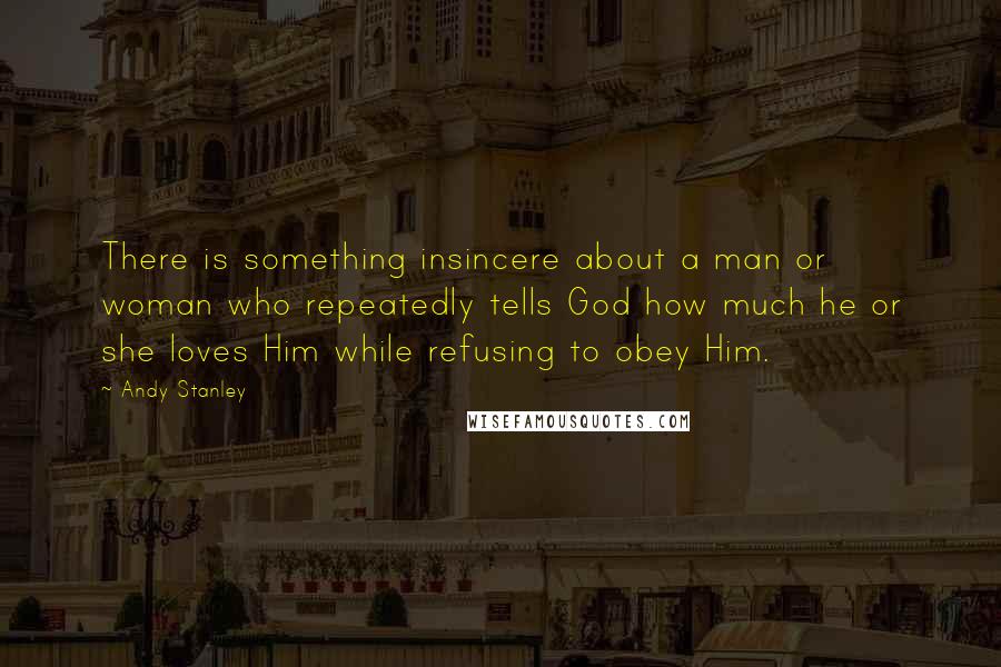 Andy Stanley Quotes: There is something insincere about a man or woman who repeatedly tells God how much he or she loves Him while refusing to obey Him.