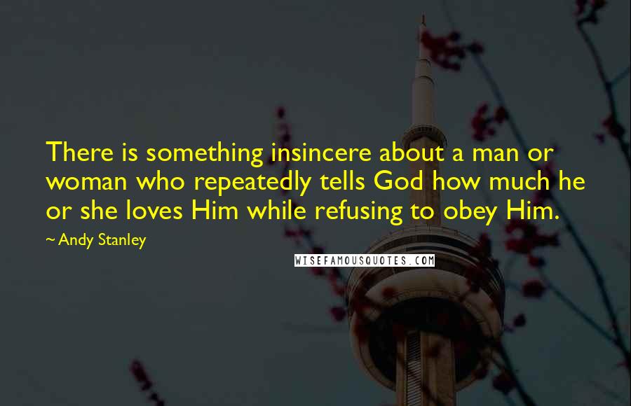 Andy Stanley Quotes: There is something insincere about a man or woman who repeatedly tells God how much he or she loves Him while refusing to obey Him.