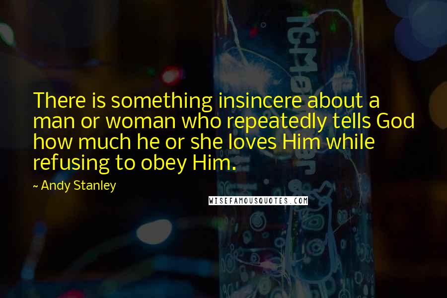 Andy Stanley Quotes: There is something insincere about a man or woman who repeatedly tells God how much he or she loves Him while refusing to obey Him.