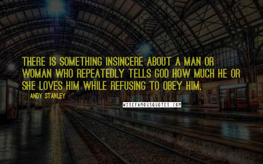 Andy Stanley Quotes: There is something insincere about a man or woman who repeatedly tells God how much he or she loves Him while refusing to obey Him.