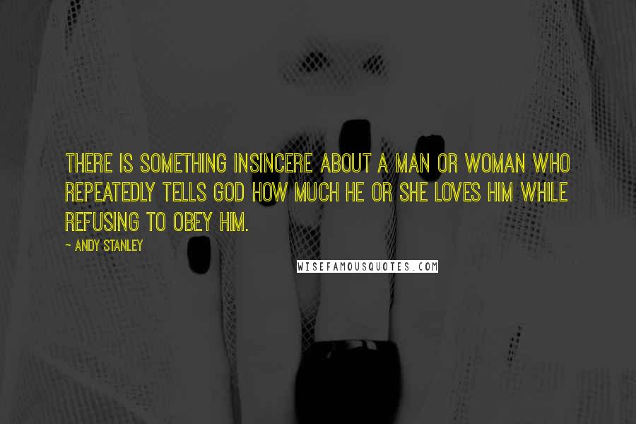 Andy Stanley Quotes: There is something insincere about a man or woman who repeatedly tells God how much he or she loves Him while refusing to obey Him.