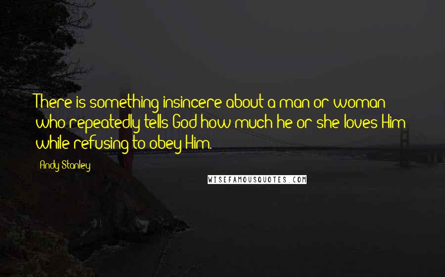 Andy Stanley Quotes: There is something insincere about a man or woman who repeatedly tells God how much he or she loves Him while refusing to obey Him.