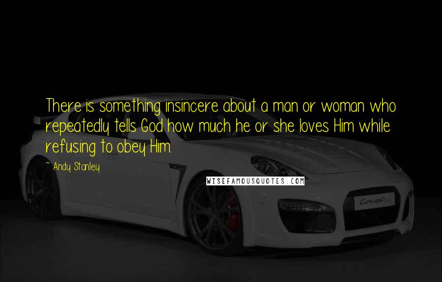 Andy Stanley Quotes: There is something insincere about a man or woman who repeatedly tells God how much he or she loves Him while refusing to obey Him.