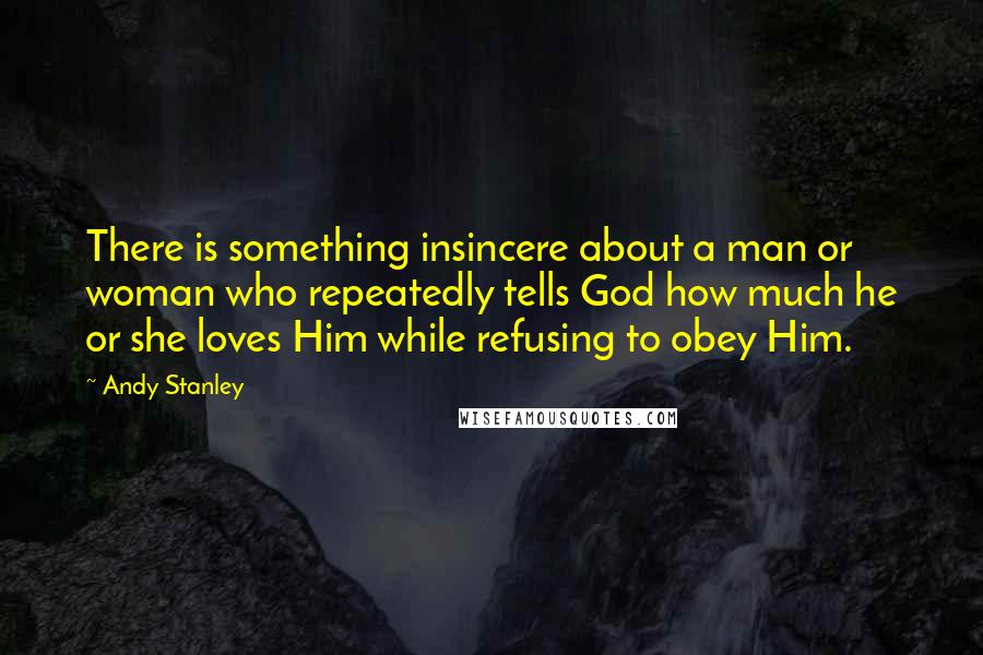 Andy Stanley Quotes: There is something insincere about a man or woman who repeatedly tells God how much he or she loves Him while refusing to obey Him.