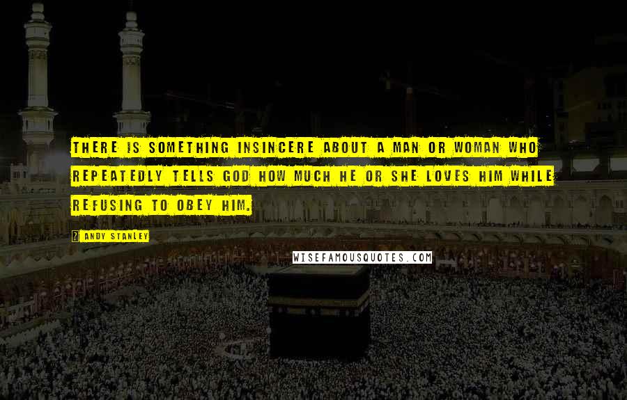 Andy Stanley Quotes: There is something insincere about a man or woman who repeatedly tells God how much he or she loves Him while refusing to obey Him.