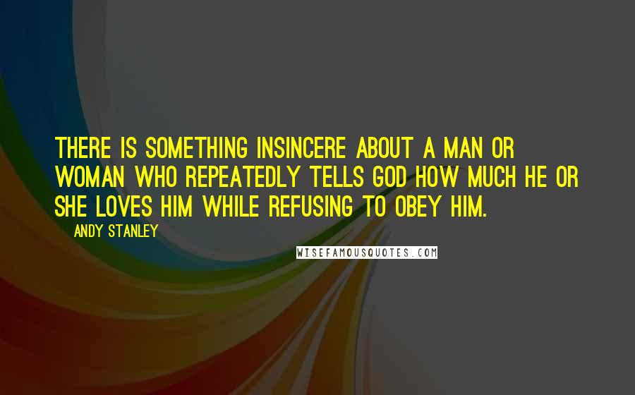 Andy Stanley Quotes: There is something insincere about a man or woman who repeatedly tells God how much he or she loves Him while refusing to obey Him.