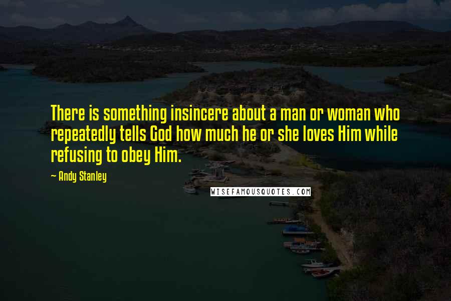 Andy Stanley Quotes: There is something insincere about a man or woman who repeatedly tells God how much he or she loves Him while refusing to obey Him.