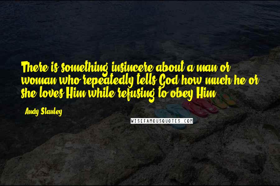 Andy Stanley Quotes: There is something insincere about a man or woman who repeatedly tells God how much he or she loves Him while refusing to obey Him.