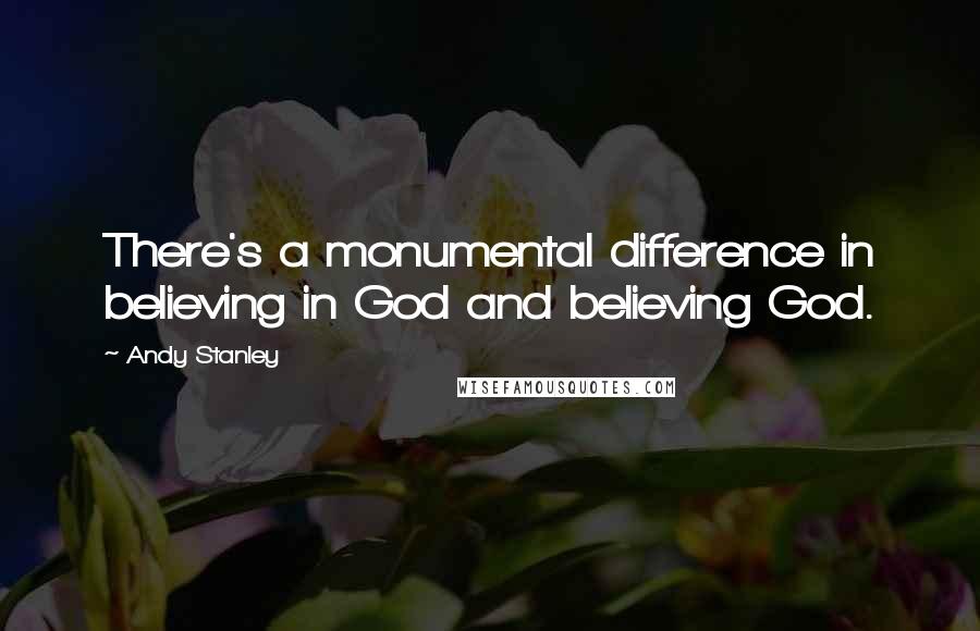 Andy Stanley Quotes: There's a monumental difference in believing in God and believing God.