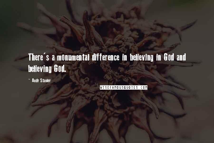 Andy Stanley Quotes: There's a monumental difference in believing in God and believing God.