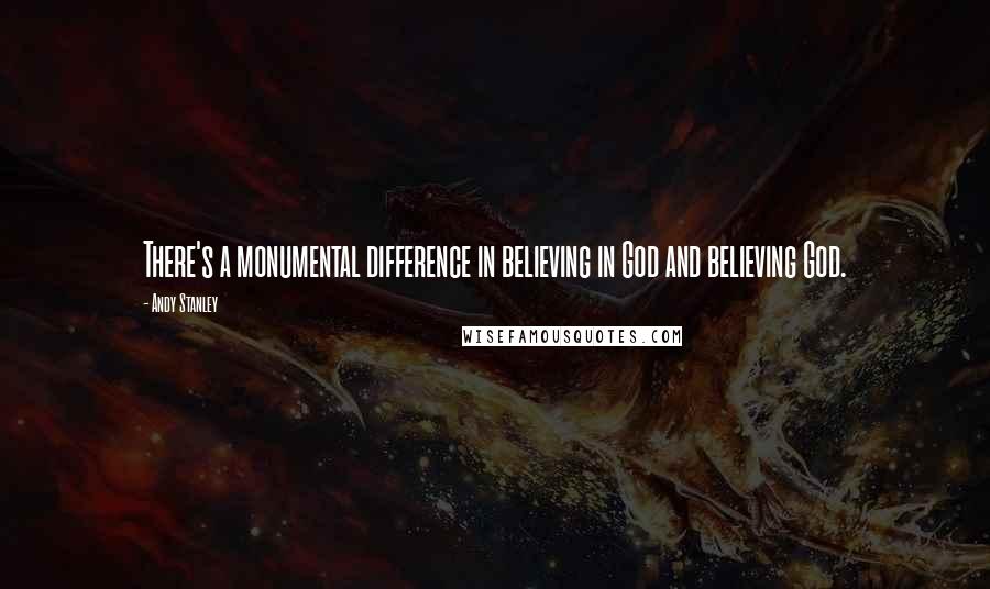 Andy Stanley Quotes: There's a monumental difference in believing in God and believing God.