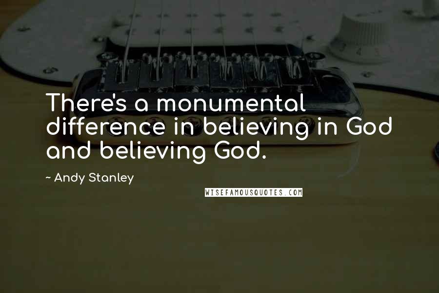Andy Stanley Quotes: There's a monumental difference in believing in God and believing God.