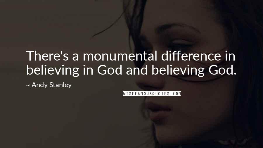 Andy Stanley Quotes: There's a monumental difference in believing in God and believing God.