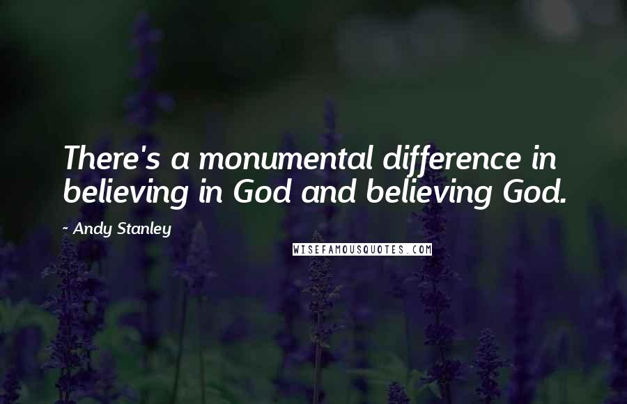 Andy Stanley Quotes: There's a monumental difference in believing in God and believing God.