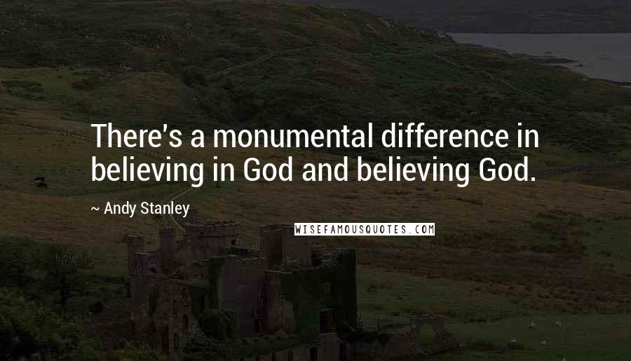Andy Stanley Quotes: There's a monumental difference in believing in God and believing God.