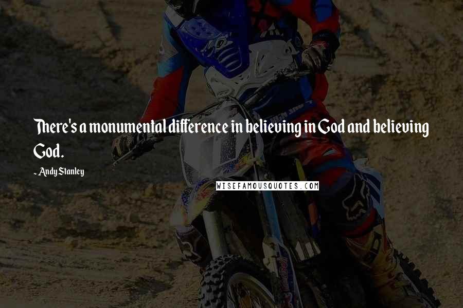Andy Stanley Quotes: There's a monumental difference in believing in God and believing God.
