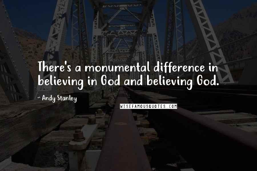 Andy Stanley Quotes: There's a monumental difference in believing in God and believing God.