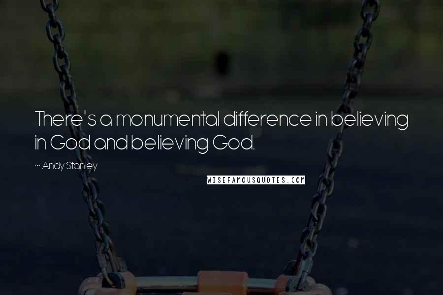 Andy Stanley Quotes: There's a monumental difference in believing in God and believing God.