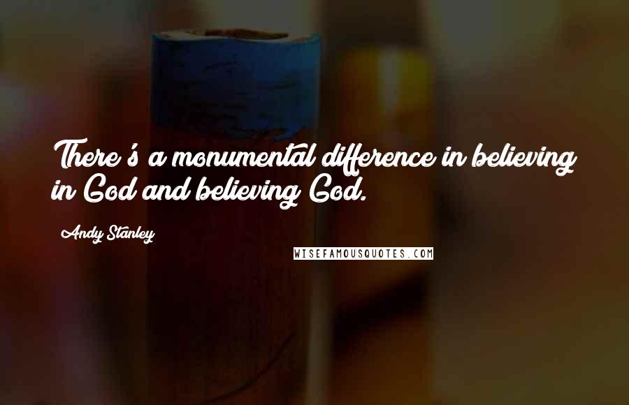 Andy Stanley Quotes: There's a monumental difference in believing in God and believing God.