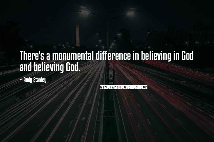 Andy Stanley Quotes: There's a monumental difference in believing in God and believing God.