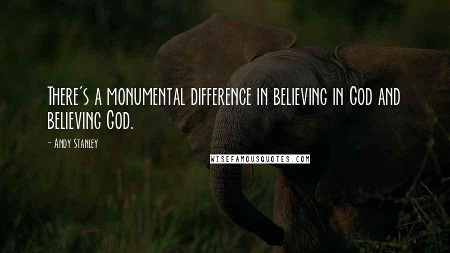 Andy Stanley Quotes: There's a monumental difference in believing in God and believing God.