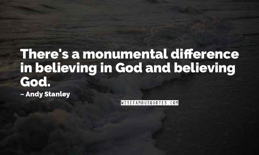 Andy Stanley Quotes: There's a monumental difference in believing in God and believing God.