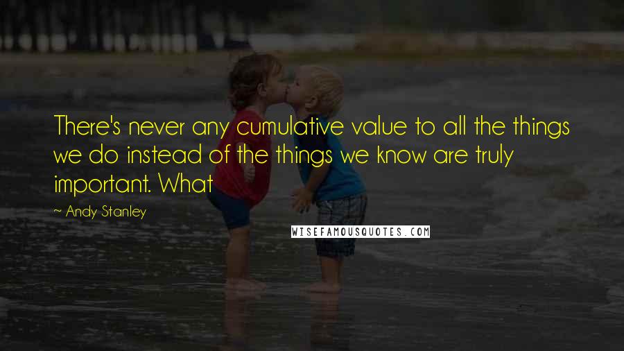 Andy Stanley Quotes: There's never any cumulative value to all the things we do instead of the things we know are truly important. What