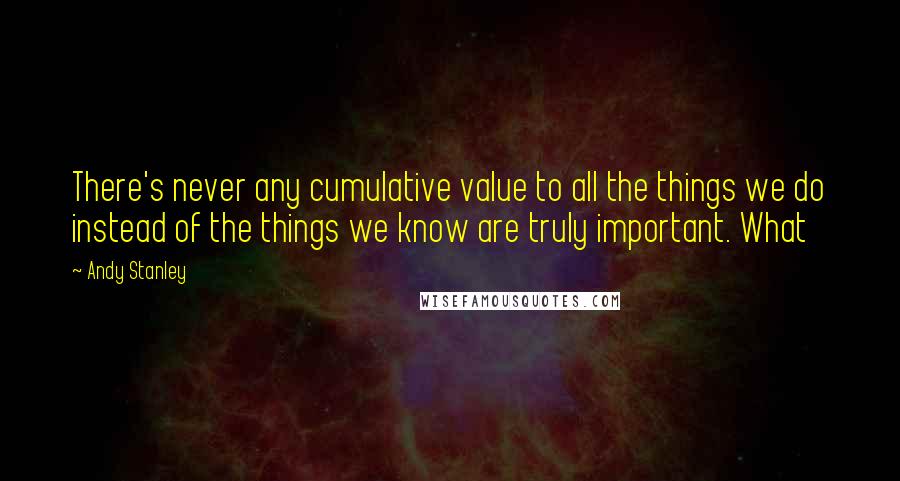 Andy Stanley Quotes: There's never any cumulative value to all the things we do instead of the things we know are truly important. What