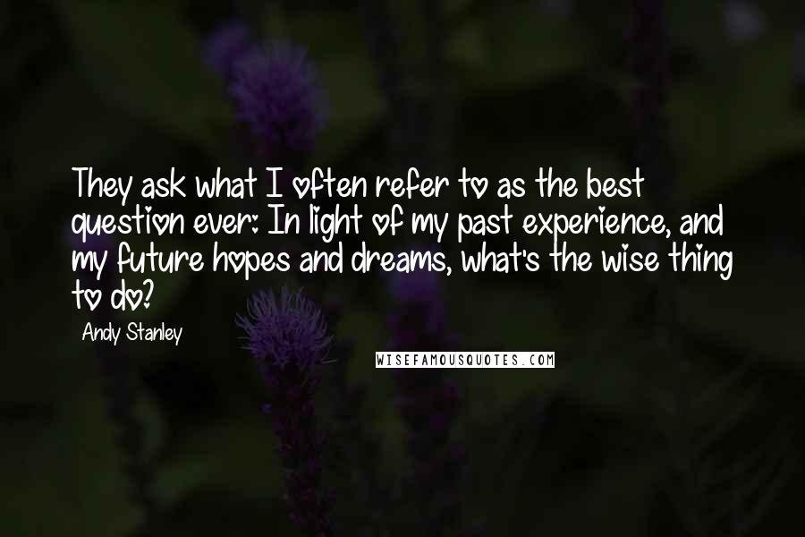 Andy Stanley Quotes: They ask what I often refer to as the best question ever: In light of my past experience, and my future hopes and dreams, what's the wise thing to do?