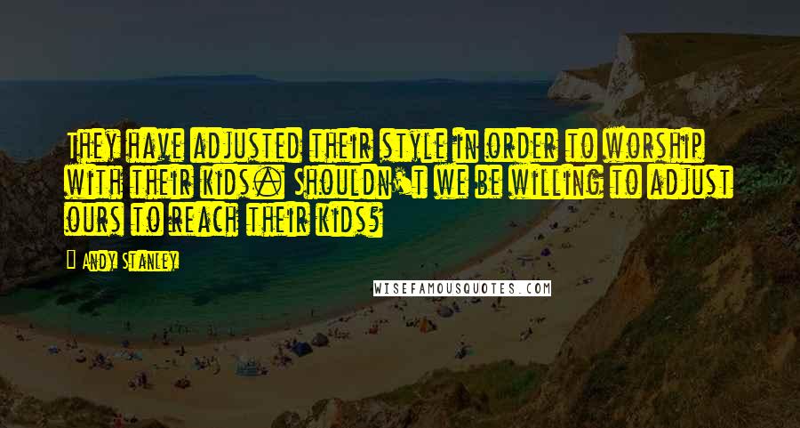 Andy Stanley Quotes: They have adjusted their style in order to worship with their kids. Shouldn't we be willing to adjust ours to reach their kids?