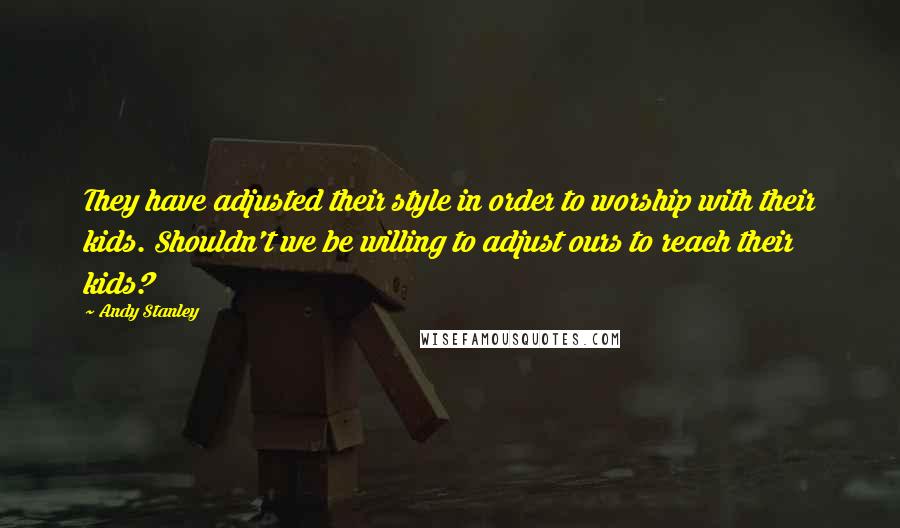 Andy Stanley Quotes: They have adjusted their style in order to worship with their kids. Shouldn't we be willing to adjust ours to reach their kids?