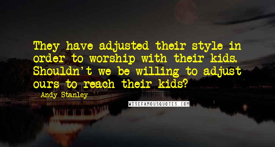 Andy Stanley Quotes: They have adjusted their style in order to worship with their kids. Shouldn't we be willing to adjust ours to reach their kids?