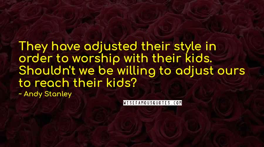 Andy Stanley Quotes: They have adjusted their style in order to worship with their kids. Shouldn't we be willing to adjust ours to reach their kids?