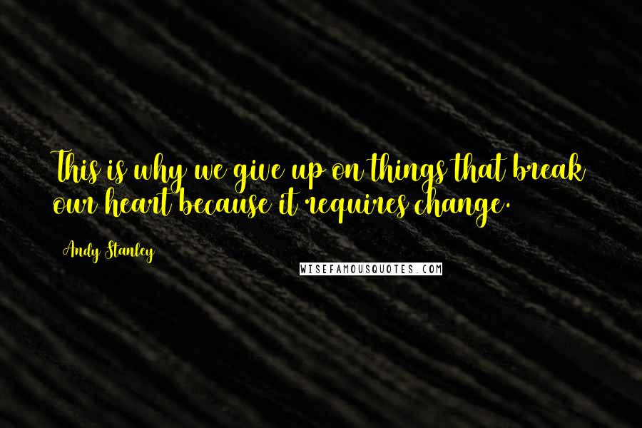 Andy Stanley Quotes: This is why we give up on things that break our heart because it requires change.