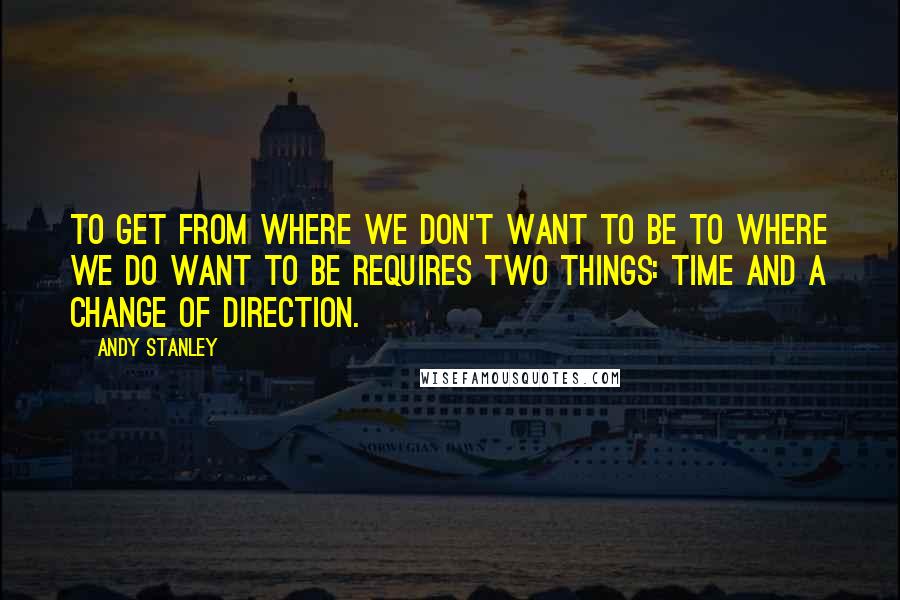 Andy Stanley Quotes: To get from where we don't want to be to where we do want to be requires two things: time and a change of direction.